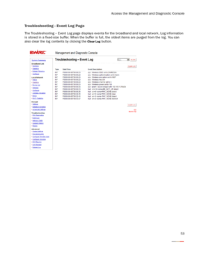 Page 55
Access the Management and Diagnostic Console
53
Troubleshooting - Event Log Page
The Troubleshooting – Event Log page displays events for the broadband and local network. Log information 
is stored in a fixed-size buffer. When the buffer is  full, the oldest items are purged from the log. You can 
also clear the log contents by clicking the 
Clear Log  button. 