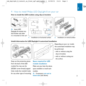 Page 43
4How to install Philips LED DayLight 8 on your car
Insert LED 
DayLight 8 module into
the bracket only after 
it is mounted on the car! How to install the LED modules using clip-on brackets
Useful information for LED DayLight 8 customized installation
12
Ø M5
6.33
0.74
Space required for LED
module installation
Make sure you have the above
space available to install each
module. 
If necessary, cut out to
exact size(see above). Snap out the protective pieces
from the back of the LED
module. You may...