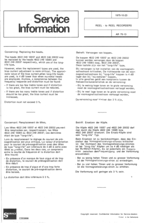 Page 26
1975-10-23

REEL - to REEL RECORDERS

AR 75-13

Betriff: Ersetzen der Köpfe.

Die Köpfe 4822 249 10057 und 4822 249 20032 darf

man durch die Köpfe 4822 249 10085 bzw.

4822 249 20037 ersetzen. Die Ersatz-Köpfe sind

vom long-life Typ.

Beim Ersetzen ist zu berücksichtigen, dass das Ein-

stellen des
 Vormagnetisierungs-stromes
 kritischer

ist. Der Dichtwert des Vormagnetisierungs-stromes

ist bei long-life Köpfen um ca 4 dB niedriger als

bei
 Mu-Metall-Köpfen.
 Es ist jedenfalls ein
 Kompro-

miss...