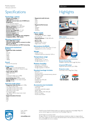 Page 2PPX 3614
Highlights
 
Office viewer
pdf, ppt/pptx, xsl/xlsx, doc/docx 
Remote Control App
Available in App Store and Google Play Store
Integrated MP4 player
Supported video formats: up to 1080p
Projection mode: 
Front, Rear, Front-Ceiling, Rear-Ceiling
Specifications
Technology / optical · Display technology: DLP
·   Light source: RGB LED
·  LED light sources lasts over 30 000 hours
·   Brightness:
·  up to 140 lumens with AC
·  up to 70 lumens in battery mode
·   Native resolution: 854 x 480 Pixels
·...