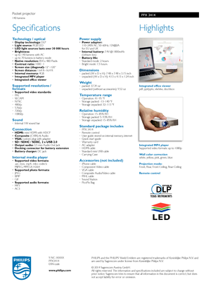 Page 2PPX 3414
Highlights
 
Integrated office viewer
pdf, ppt/pptx, xls/xlsx, doc/docx 
Integrated MP4 player
Supported video formats: up to 1080p
Wall color correction 
white, yellow, pink, green, blue
Projection mode: 
Front, Rear, Front-Ceiling, Rear-Ceiling
Remote control
Specifications
Technology / optical · Display technology: DLP
·   Light source: RGB LED
·  LED light sources lasts over 30 000 hours
·   Brightness:
·  up to 140 lumens with AC
·  up to 70 lumens in battery mode
·   Native resolution: 854...