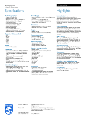 Page 2Issue date 2014-12-12
Version: 2.0.1
12 NC: 8670 001 22612
EAN: 34 25160 33145 5© 2014 Koninklijke Philips N.V.
All Rights reserved.
Specifications are subject to change without notice. 
Tr

ademarks are the property of Koninklijke Philips N.V. 
or their respective owners.
www.philips.com
Specifications
PPX3514/EUPocket projector140 lumens Business edition
Highlights
 Internal batteryThe PicoPix comes with a compact built-in 
rechargeable battery for long-lasting power. Up to 2 
hours of continuous...