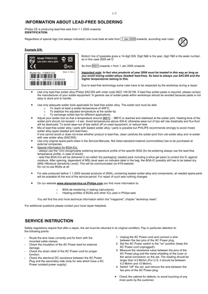 Page 71-7
 INFORMATION ABOUT LEAD-FREE SOLDERING 
 
Philips CE is producing lead-free sets from 1.1.2005 onwards.  
IDENTIFICATION: 
 
Regardless of special logo (not always indicated) one must treat all sets from   1 Jan 2005  onwards, according next rules: 
Example S/N: 
 
Bottom line of typeplate gives a 14-digit S/N. Digit 5&6 is the year, digit 7&8 is the week number, 
so in this case 2005 wk12 
 
So from  0501  onwards = from 1 Jan 2005 onwards 
 
Important note: In fact also products of year 2004 must...