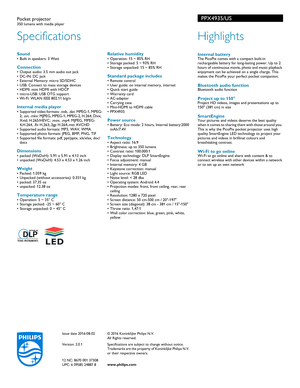 Page 2Specifications
PPX4935/US
PPX4935/US
Pocket projector350 lumens with media player
Highlights
 Internal batteryThe PicoPix comes with a compact built-in 
rechargeable battery for long-lasting power. Up to 2 
hours of continuous movie, photo and music playback 
enjoyment can be achieved on a single charge. This 
makes the PicoPix your perfect pocket companion.
Bluetooth audio functionBluetooth audio function
Project up to 150Project HD videos , images and presentations up to 
150 (381 cm) in size...