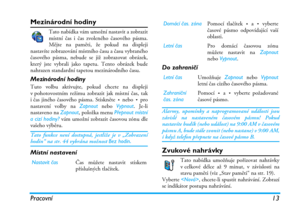 Page 19Pracovní 13
Mezinárodní hodiny
Tato nabídka vám umožní nastavit a zobrazit
místní čas i čas zvoleného časového pásma.
Mějte na paměti, že pokud na displeji
nastavíte zobrazování místního času a času vybraného
časového pásma, nebude se již zobrazovat obrázek,
který jste vybrali jako tapetu. Tento obrázek bude
nahrazen standardní tapetou mezinárodního času.
Mezinárodní hodiny
Tuto volbu aktivujte, pokud chcete na displeji
v pohotovostním režimu zobrazit jak místní čas, tak
i čas jiného časového pásma....