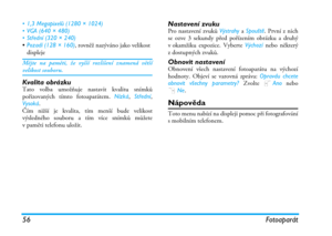 Page 6256 Fotoaparát
• 1,3 Megapixelů (1280 × 1024)
• VGA (640 × 480)
• Střední (320 × 240)
•Pozadí (128 × 160), rovněž nazýváno jako velikost 
displeje
Mějte na paměti, že vyšší rozlišení znamená většívelikost souboru.
Kvalita obrázkuTato volba umožňuje nastavit kvalitu snímků
pořizovaných tímto fotoaparátem. Nízká, Střední,
Vysoká.
Čím nižší je kvalita, tím menší bude velikost
výsledného souboru a tím více snímků můžete
v paměti telefonu uložit.
Nastavení zvukuPro nastavení zvuků Výstrahy a Spouště. První z...