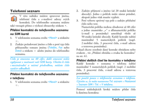 Page 6458 Telefonní seznam
Telefonní seznam
V této nabídce můžete spravovat jména,
telefonní čísla a e-mailové adresy svých
kontaktů. Do telefonního seznamu můžete
také vstoupit přímo z výchozí obrazovky stiskem -.
Přidání kontaktů do telefonního seznamu 
na SIM kartě
1.V telefonním seznamu zvolte  a stiskněte
,.
2.Zadejte požadované jméno a číslo a poté typ čísla
přiřazeného tomuto jménu (Telefon, Fax nebo
Data) a stiskem , uložte jméno do telefonního
seznamu.
Číslo je omezeno na 40 cifer, další omezení může...