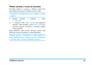 Page 67Telefonní seznam 61
Přidání obrázku a zvuku ke kontaktu
Kontakty uložené v seznamu v telefonu mohou být
personalizovány pomocí obrázku a/nebo zvuku.
Tato funkce je dostupná pouze pro telefonní seznamv telefonu.
1.Vyberte kontakt a stiskněte , nebo
LMožnosti.
2.V seznamu zvolte Vyber obrázek pro připojení
obrázku z alba obrázků a zvolte Vyber melodii pro
otevření seznamu vyzvánění, ze kterého můžete
vybrat melodii.
Když příslušná osoba zavolá, obrázek a/nebo zvuk
přiřazený tomuto kontaktu se...