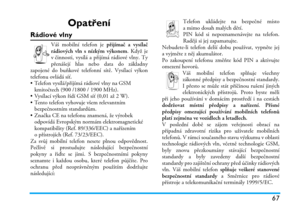 Page 7367
Opatření
Rádiové vlny
Váš mobilní telefon je přijímač a vysílač
rádiových vln s nízkým výkonem. Když je
v činnosti, vysílá a přijímá rádiové vlny. Ty
přenášejí hlas nebo data do základny
zapojené do buňkové telefonní sítě. Vysílací výkon
telefonu ovládá síť.
• Telefon vysílá/přijímá rádiové vlny na GSM 
kmitočtech (900 /1800 / 1900 MHz).
• Vysílací výkon řídí GSM síť (0,01 až 2 W).
• Tento telefon vyhovuje všem relevantním 
bezpečnostním standardům.
• Značka CE na telefonu znamená, že výrobek...