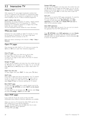 Page 283.2Interactive TV
What is iTV?
With   interactive   TV,   some   digital   broadcasters  combine  their
normal  TV   programme   with   information  or  entertainment  pages.
On  some   pages,   you   can   respond  to  a  programme   or  vote,   do
online   shopping  or  pay   for   a  video -on -demand  programme.
HbbTV,   MHEG,  MHP,   DTVi,  .  .  .
Broadcasters   use  various  interactive   TV   systems   :  HbbTV  (Hybrid
Broadcast  Broadband   TV)   or  iTV   (Interactive   TV   -  MHEG)....