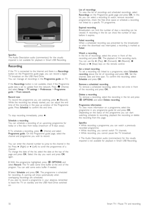 Page 32Specifics
The  Audio  Description  audio   (commentary)   for   the   visually
impaired  is  not   available   for   playback  in   Smart  USB   Recording.
Recording
If   the   TV   is  connected   to  the   Internet  and  there  is  a Recordings
button  on   the   Programme   guide  page,   you   can   record   a  digital
TV   broadcast   on   the   USB   Hard  Drive.
You   can   manage   all   recordings  in   the   Programme  guide  on   TV.
If   the   Recordings   button  is  not   available,  check...