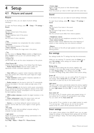 Page 364
4.1
Setup
Picture and sound
Picture
In   the   Picture   menu,  you   can   adjust   all   picture   settings
individually.
To   open   the  Picture   settings ,  press  h > Setup  > TV  settings  >
Picture .
•   Contrast
Sets   the   contrast   level  of   the   picture.
•   Brightness
Sets   the   brightness   level  of   the   picture.
•   Colour
Sets   the   level  of   colour  saturation.
•   Hue
If   NTSC   is  broadcast,  hue   compensates   the   colour  variations.
•   Sharpness
Sets   the...