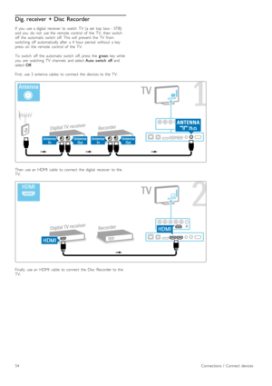 Page 54Dig. receiver  + Disc  Recorder
If   you   use  a  digital   receiver   to  watch   TV   (a  set   top   box  -  STB)
and  you   do   not   use  the   remote   control   of   the   TV,   then  switch
off   the   automatic  switch   off.  This   will   prevent   the   TV   from
switching   off   automatically  after   a  4   hour  period   without   a  key
press   on   the   remote   control   of   the   TV.
To   switch   off   the   automatic  switch   off,  press   the  green  key  while
you   are...