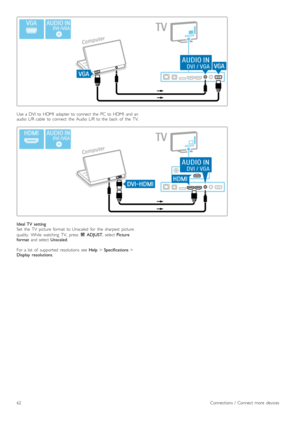 Page 62Use  a  DVI  to  HDMI   adapter  to  connect   the   PC  to  HDMI   and  an
audio   L/R  cable   to  connect   the   Audio  L/R  to  the   back   of   the   TV.
Ideal  TV  setting
Set   the   TV   picture   format   to  Unscaled   for   the   sharpest   picture
quality.   While   watching   TV,   press  t  ADJUST ,  select Picture
format   and  select  Unscaled.
For  a  list   of   supported   resolutions   see  Help > Specifications  >
Display   resolutions .
62Connections  /   Connect  more   devices 