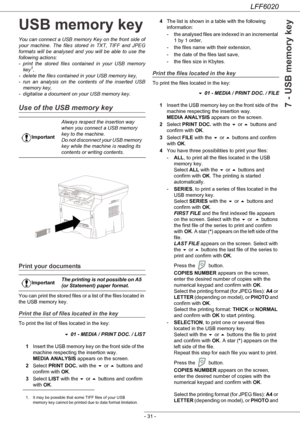 Page 35LFF6020
- 31 -
7 - USB memory key
USB memory key
You can connect a USB memory Key on the front side of 
your machine. The files stored in TXT, TIFF and JPEG 
formats will be analysed and you will be able to use the 
following actions:
- print the stored files contained in your USB memory 
key
1,
- delete the files contained in your USB memory key,
- run an analysis on the contents of the inserted USB 
memory key,
- digitalise a document on your USB memory key.
Use of the USB memory key
Print your...