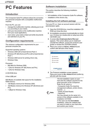 Page 38LFF6020
- 34 -
8 - PC Features
PC Features
Introduction
The Companion Suite Pro software allows the connection 
of a personal computer with a compatible multifunction 
machine.
From the PC, you can:
• manage the multifunction machine, allowing you to set 
it up according to your needs,
• print your documents on the multifunction machine 
from your usual applications,
• scan colour, grey scale or black and white documents 
and edit them on your PC.
Configuration requirements
The minimum configuration...