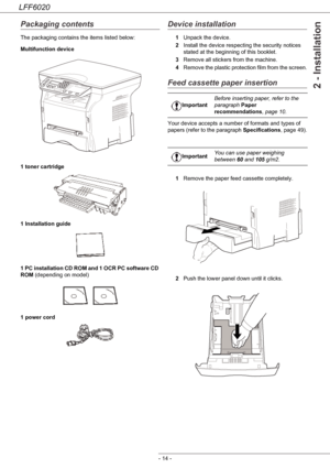 Page 18LFF6020
- 14 -
2 - Installation
Packaging contents
The packaging contains the items listed below:
Multifunction device
1 toner cartridge
1 Installation guide 
1 PC installation CD ROM and 1 OCR PC software CD 
ROM (depending on model)
1 power cord
Device installation
1Unpack the device.
2Install the device respecting the security notices 
stated at the beginning of this booklet.
3Remove all stickers from the machine.
4Remove the plastic protection film from the screen.
Feed cassette paper insertion
Your...