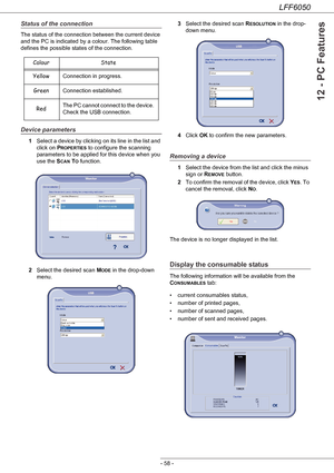 Page 63LFF6050
- 58 -
12 - PC Features
Status of the connection
The status of the connection between the current device 
and the PC is indicated by a colour. The following table 
defines the possible states of the connection.
Device parameters
1Select a device by clicking on its line in the list and 
click on P
ROPERTIES to configure the scanning 
parameters to be applied for this device when you 
use the S
CAN TO function.
2Select the desired scan M
ODE in the drop-down 
menu.3Select the desired scan R...