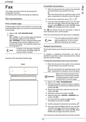 Page 28LFF6050
- 23 -
4 - Fax
Fax
This chapter describes all the fax processing and 
configuration functions.
You will also find a section describing fax mailboxes.
Fax transmission
Print a header page
A header page is stored in your terminal. To send your fax 
using this header page, you can print it at any time and fill 
in your details.
1Select 30 - FAX /HEADER PAGE.
2Select: 
301 - LOCAL, to print a header page according to 
the language configured on the terminal, 
302 - INTERNAT, to print a bilingual...