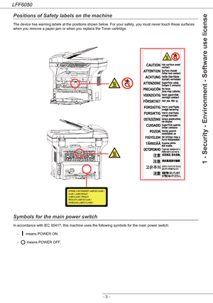 Page 8LFF6050
- 3 -
1 - Security - Environment - Software use license
Positions of Safety labels on the machine
The device has warning labels at the positions shown below. For your safety, you must never touch these surfaces 
when you remove a paper jam or when you replace the Toner cartridge.
Symbols for the main power switch
In accordance with IEC 60417, this machine uses the following symbols for the main power switch:
-  means POWER ON.
-  means POWER OFF.
Downloaded From ManualsPrinter.com Manuals 