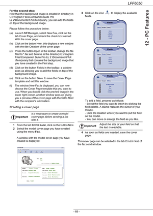 Page 73LFF6050
- 68 -
12 - PC Features
For the second step: 
Now that the background image is created in directory in 
C:\Program Files\Companion Suite Pro 
LL 2\Documents\FAX\Temporary, you can add the fields 
on top of the background image.
Please follow the procedure below:
(a) Launch MFManager, select New Fax, click on the 
tab Cover Page, and check the check box named 
With the cover page.
(b) Click on the button New, this displays a new window 
with the title Creation of the cover page.
(c) Press the...