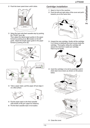 Page 21LFF6080
- 15 -
2 - Installation
2Push the lower panel down until it clicks.
3Setup the back side feed cassette stop by pushing 
the PUSH lever (A). 
Then adjust the lateral paper guides to the paper 
format by pushing lever (B) located on the left 
guide. Adjust the length paper guide to the paper 
format by pushing lever (C).
4Take a paper stack, pull the paper off and align it 
on a flat surface.
5Put the paper stack in the feed cassette 
(200 sheets of 80 g/m² paper for instance).
6Put the feed...