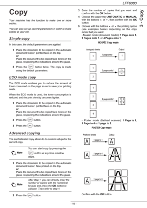 Page 25LFF6080
- 19 -
3 - Copy
Copy
Your machine has the function to make one or more 
copies.
You can also set up several parameters in order to make 
copies at your will.
Simple copy
In this case, the default parameters are applied.
1Place the document to be copied in the automatic 
document feeder, printed face on the top. 
or 
Place the document to be copied face down on the 
glass, respecting the indications around the glass.
2Press the   button twice. The copy is made 
using the default parameters.
ECO...