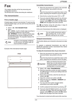 Page 29LFF6080
- 23 -
4 - Fax
Fax
This chapter describes all the fax processing and 
configuration functions.
You will also find a section describing fax mailboxes.
Fax transmission
Print a header page
A header page is stored in your terminal. To send your fax 
using this header page, you can print it at any time and fill 
in your details.
1Select 30 - FAX /HEADER PAGE.
2Select: 
301 - LOCAL, to print a header page according to 
the language configured on the terminal, 
302 - INTERNAT, to print a bilingual...