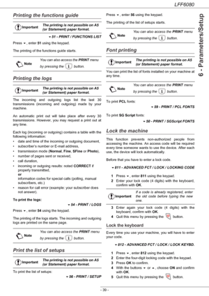 Page 45LFF6080
- 39 -
6 - Parameters/Setup
Printing the functions guide
51 - PRINT / FUNCTIONS LIST
Press , enter 51 using the keypad.
The printing of the functions guide starts.
Printing the logs
The incoming and outgoing logs list the last 30 
transmissions (incoming and outgoing) made by your 
machine.
An automatic print out will take place after every 30 
transmissions. However, you may request a print out at 
any time.
Each log (incoming or outgoing) contains a table with the 
following information:
•...