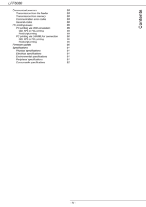 Page 6LFF6080
- IV -
 Contents
Communication errors  88
Transmission from the feeder  88
Transmission from memory  88
Communication error codes  88
General codes  88
PC printing issues  89
PC printing via USB connection  89
GDI, XPS or PCL printing  89
PostScript printing  89
PC printing via LAN/WLAN connection  90
GDI, XPS or PCL printing  90
PostScript printing  90
Firmware update  90
Specifications 91
Physical specifications  91
Electrical specifications  91
Environmental specifications  91
Peripheral...