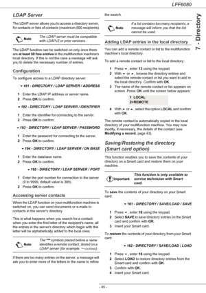 Page 51LFF6080
- 45 -
7 - Directory
LDAP Server
The LDAP server allows you to access a directory server, 
for contacts or lists of contacts (maximum 500 recipients).
The LDAP function can be switched on only once there 
are at least 50 free entries in the multifunction machines 
local directory. If this is not the case a message will ask 
you to delete the necessary number of entries.
Configuration
To configure access to a LDAP directory server:
191 - DIRECTORY / LDAP SERVER / ADDRESS
1Enter the LDAP IP...