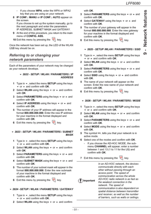 Page 57LFF6080
- 51 -
9 -  Network features
- If you choose WPA, enter the WPA or WPA2 
key that you are using on your network.
8 IP CONF.: MANU or IP CONF.: AUTO appear on 
the screen. 
If you choose to set up the system manually, go to 
the next paragraph and enter the parameters 
IP ADDRESS, SUBNET MASK and GATEWAY.
9At the end of this procedure, you return to the main 
menu of CONFIG. ASS.
10Exit this menu by pressing the 
 key.
Once the network has been set up, the LED of the WLAN 
USB key should be on....