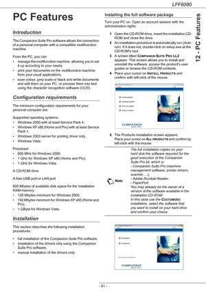 Page 67LFF6080
- 61 -
12 - PC Features
PC Features
Introduction
The Companion Suite Pro software allows the connection 
of a personal computer with a compatible multifunction 
machine.
From the PC, you can:
• manage the multifunction machine, allowing you to set 
it up according to your needs,
• print your documents on the multifunction machine 
from your usual applications,
• scan colour, grey scale or black and white documents 
and edit them on your PC, or process them into text 
using the character...