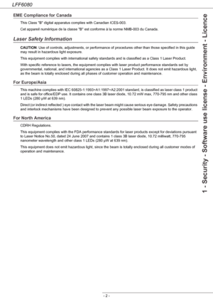 Page 8LFF6080
- 2 -
1 - Security - Software use license - Environment - Licence
EME Compliance for Canada
This Class B digital apparatus complies with Canadian ICES-003.
Cet appareil numérique de la classe B est conforme à la norme NMB-003 du Canada.
Laser Safety Information
CAUTION: Use of controls, adjustments, or performance of procedures other than those specified in this guide 
may result in hazardous light exposure.
This equipment complies with international safety standards and is classified as a Class...