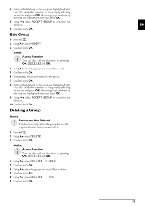 Page 21Telephone Book of the Device · Groups21
EN
7Entries which belong to the group are highlighted with
a star (*).  Add other members to the group by selecting
the entries and press  OK. Remove group members by
selecting the highlighted entry and press  OK.
8 Using  [ select 
ACCEPT GROUP to complete the
selection.
9 Confirm with  OK.
Edit Group
1Press  am .
2 Using  [ select 
MODIFY.
3 Confirm with  OK.
4 Using  [ select the group you would like to edit.
5 Confirm with  OK.
6 If necessary, enter a new name...