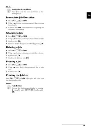 Page 31Fax · Jobs31
EN
Stop
Immediate Job Execution
1Press  OK, 71 and  OK.
2 Using  [ select the job that you would like to execute
immediately.
3 Confirm with  OK. The transmission or polling will
commence immediately.
Changing a Job
1 Press  OK, 72 and  OK.
2 Using  [ select the job that you would like to modify.
3 Confirm with  OK.
4 Enter the desired changes and confirm by pressing  OK.
Deleting a Job
1Press  OK, 73 and  OK.
2 Using  [ select the job that you would like to delete.
3 Confirm with  OK.
4...