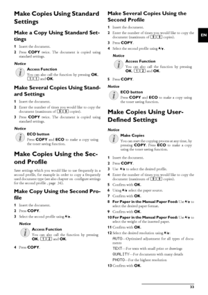 Page 33Copier · Make Copies Using Standard Settings33
EN
Make Copies Using Standard 
Settings
Make a Copy Using Standard Set-
tings
1Insert the document.
2 Press  COPY  twice. The document is copied using
standard settings.
Making a Copy
Make Several Copies Using Stand-
ard Settings
1 Insert the document.
2 Enter the number of times you would like to copy the
document (maximum of  99 copies).
3 Press  COPY  twice. The document is copied using
standard settings.
ECO Button
Make Copies Using the Sec-
ond Profile...