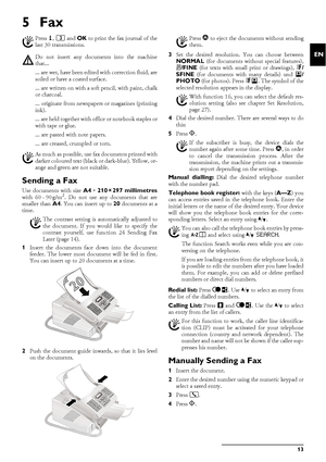 Page 13Fax13
EN
5Fax
Help 3 · Fax Journal
Loading Documents
Sending a Fax
Sending a FaxDocument FormatsUse documents with size A4 · 210¦×¦297 millimetres
with 60¦–¦90¦g/m2. Do not use any documents that are
smaller than A4. You can insert up to 20 documents at a
time.
1Insert the documents face down into the document
feeder. The lower most document will be fed in first.
You can insert up to 20 documents at a time.
2Push the document guide inwards, so that it lies level
on the documents.3Set the desired...