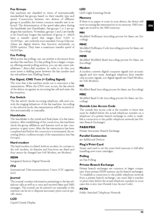 Page 35Glossary35
EN Fax Groups
Fax machines are classified in terms of internationally
standardised fax groups based on their transfer type and
speed. Connections between two devices of different
groups is possible; the lowest common transfer rate is se-
lected. The determination of the speed takes place during
the handshake (see Handshake). Fax groups 1 to 3 are an-
alogue fax machines. Nowadays, groups 1 and 2 are hardly
to be found any longer; fax machines of group 3—which
have a transfer speed that ranges...