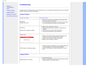 Page 12
Troubleshooting
   
        
 
 •  Safety and 
Troubleshooting
 • FAQs
 • Common Problems
 • Imaging Problems 
 
•  Regulatory Information
 • Other Related Information
   
   
   
   
 
Troubleshooting
This page deals with problems that can be corrected by the user. If the \
problem still persists after you have tried these 
solutions, contact your nearest Philips dealer.
Common Problems 
Having this problem Check these items
No Picture
(Power LED not lit) 
l     Make sure the power cord is plugged into...
