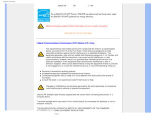 Page 20
Regulatory Information
 Switch OffOff< 1 W
As an ENERGY STAR® Partner, PHILIPS has determined that this product meets 
the 
ENERGY STAR® guidelines for energy efficiency.
We recommend you switch off the monitor when it is not in use for a long\
 time.
RETURN TO TOP OF THE PAGE
Federal Communications Commission (FCC) Notice (U.S. Only)
This equipment has been tested and found to comply with the limits for a\
 Class B digital 
device, pursuant to Part 15 of the FCC Rules. These limits are designed \
to...