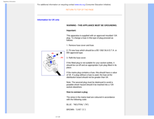 Page 26
Regulatory Information
For additional information on recycling contact www.eia.org (Consumer Education Initiative)RETURN TO TOP OF THE PAGE
Information for UK only
  WARNING - THIS APPLIANCE MUST BE GROUNDING.
Important: 
This apparatus is supplied with an approved moulded 13A 
plug. To change a fuse in this type of plug proceed as 
follows: 
1. Remove fuse cover and fuse. 
2. Fit new fuse which should be a BS 1362 5A,A.S.T.A. or 
BSI approved type. 
3. Refit the fuse cover. 
If the fitted plug is not...
