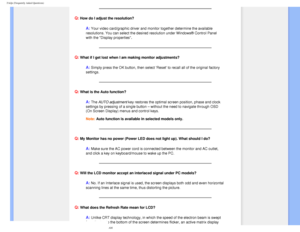 Page 5
FAQs (Frequently Asked Questions)
Q: How do I adjust the resolution?
A: Your video card/graphic driver and monitor together determine the availa\
ble 
resolutions. You can select the desired resolution under Windows® Con\
trol Panel 
with the Display properties
.
Q: What if I get lost when I am making monitor adjustments?
A: Simply press the OK button, then select Reset to recall all of the or\
iginal factory 
settings.
Q: What is the Auto function?
A: The AUTO adjustment key restores the optimal screen...