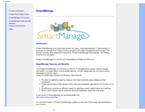 Page 41
SmartManage
   
        
 
 
• 
Product Information
 •Philips Pixel Defect Policy
 •SmartManage Introduction 
 •SmartManage Features and 
Benefits
 •Philips SmartControl 
 •Q&A
 
  
 
SmartManage
 
Introduction
Philips SmartManage is an advanced solution for users, corporate/institu\
tion IT administrator in 
particular, to manage their Philips monitors as part of the asset manage\
ment environment. The 
solution includes three essential components, Philips SmartManage Admini\
strator, and Philips...