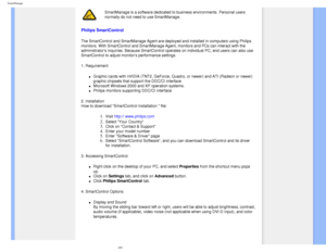 Page 42
SmartManage
SmartManage is a software dedicated to business environments. Personal u\
sers 
normally do not need to use SmartManage.
Philips SmartControl 
The SmartControl and SmartManage Agent are deployed and installed in com\
puters using Philips 
monitors. With SmartControl and SmartManage Agent, monitors and PCs can \
interact with the 
administrators inquiries. Because SmartControl operates on individual P\
C, end users can also use 
SmartControl to adjust monitors performance settings.
1....
