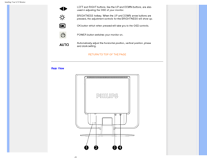 Page 48
Installing Your LCD Monitor 
 
 LEFT and RIGHT buttons, like the UP and DOWN buttons, are also 
used in adjusting the OSD of your monitor.
BRIGHTNESS hotkey. When the UP and DOWN arrow buttons are 
pressed, the adjustment controls for the BRIGHTNESS will show up.
OK button which when pressed will take you to the OSD controls.
POWER button switches your monitor on.
Automatically adjust the horizontal position, vertical position, phase 
and clock setting. RETURN TO TOP OF THE PAGE
Rear View...