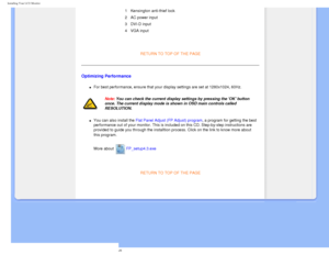 Page 49
Installing Your LCD Monitor 
1Kensington anti-thief lock
2 AC power input
3
DVI-D input

4 VGA input 
 
RETURN TO TOP OF THE PAGE 
Optimizing Performance 
l     For best performance, ensure that your display settings are set at 1280x\
1024, 60Hz.
Note: You can check the current display settings by pressing the OK button \
once. The current display mode is shown in OSD main controls called 
RESOLUTION.
l     You can also install the Flat Panel Adjust (FP Adjust) program, a program for getting the best...