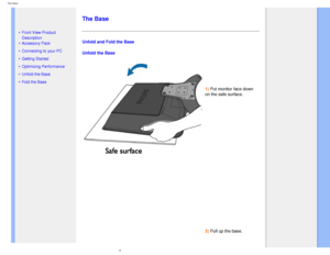 Page 53
The Base
   
        
 
   
 
• Front View Product 
Description
 • Accessory Pack
 • Connecting to your PC
 • Getting Started 
 • Optimizing Performance
 • Unfold the Base
 • Fold the Base
  
 
   
 
   
 
   
 
The Base
Unfold and Fold the Base
Unfold the Base
1) Put monitor face down 
on the safe surface.
 
 
 
2) Pull up the base.
 
     
   
 
file:///D|/EDFU/LCD/170C7/manual/english/170c7/install/base.htm (1 of 3\
)2006-07-28 11:03:21 AM 