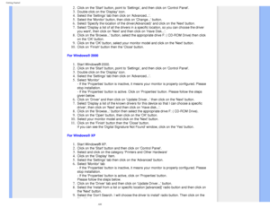 Page 57
Getting Started
 
2.  Click on the Start button, point to Settings, and then click on Con\
trol Panel. 
3.  Double click on the Display icon. 
4.  Select the Settings tab then click on Advanced.... 
5.  Select the Monitor button, then click on Change... button. 
6.  Select Specify the location of the driver(Advanced) and click on the\
 Next button. 
7.  Select Display a list of all the drivers in a specific location, so you\
 can choose the driver 
you want, then click on Next and then click on Have...