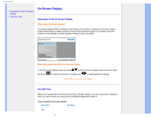 Page 59
On-Screen Display
   
        
 
 
•
Description of the On-Screen 
Display
 • The OSD Tree
On-Screen Display
Description of the On Screen Display
What is the On-Screen Display?
On-Screen Display (OSD) is a feature in all Philips LCD monitors. It a\
llows an end user to adjust 
screen performance or select functions of the monitors directly through \
an on-screen instruction 
window. A user friendly on screen display interface is shown as below :
Basic and simple instruction on the control keys.
In the...